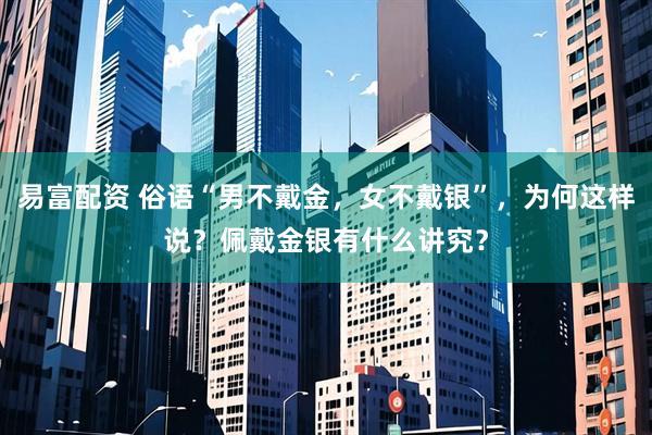 易富配资 俗语“男不戴金，女不戴银”，为何这样说？佩戴金银有什么讲究？