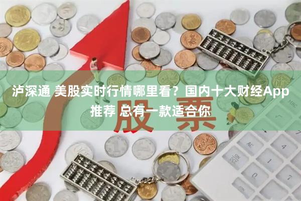 泸深通 美股实时行情哪里看？国内十大财经App推荐 总有一款适合你