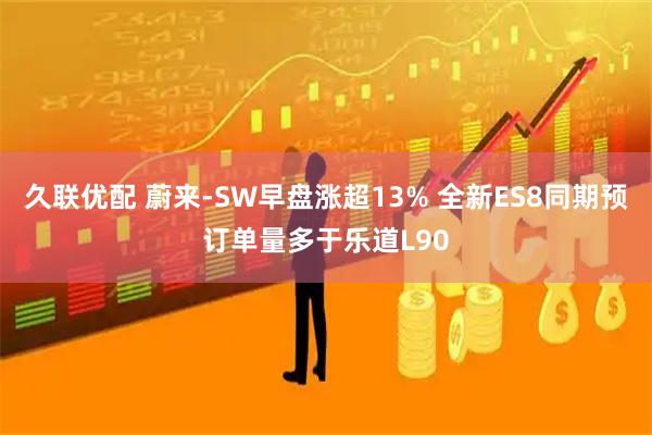 久联优配 蔚来-SW早盘涨超13% 全新ES8同期预订单量多于乐道L90