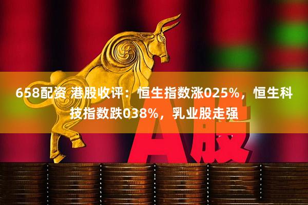 658配资 港股收评：恒生指数涨025%，恒生科技指数跌038%，乳业股走强