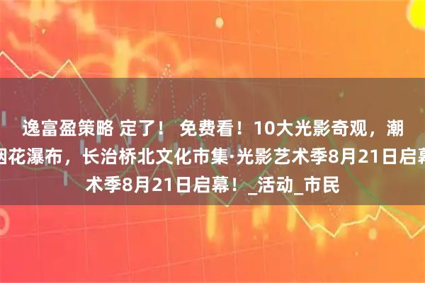 逸富盈策略 定了！ 免费看！10大光影奇观，潮流文化市集，烟花瀑布，长治桥北文化市集·光影艺术季8月21日启幕！_活动_市民