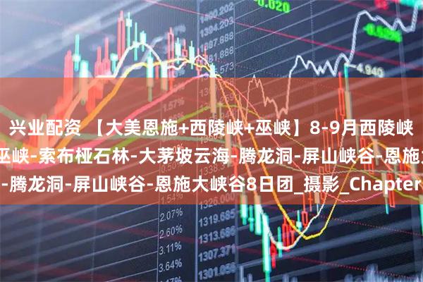 兴业配资 【大美恩施+西陵峡+巫峡】8-9月西陵峡大拐弯-三峡大坝-巴东巫峡-索布桠石林-大茅坡云海-腾龙洞-屏山峡谷-恩施大峡谷8日团_摄影_Chapter