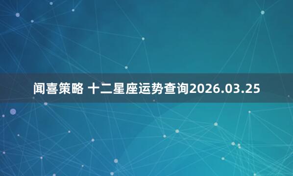 闻喜策略 十二星座运势查询2026.03.25
