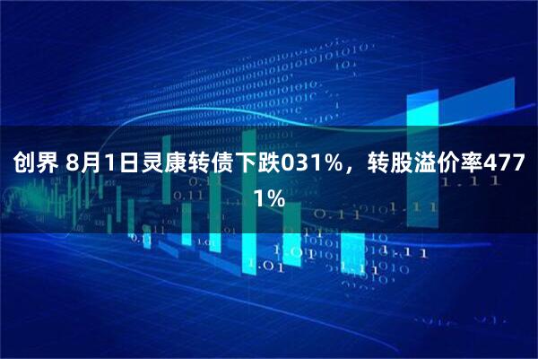 创界 8月1日灵康转债下跌031%,转股溢价率4771%