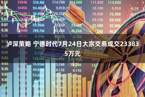 泸深策略 宁德时代7月24日大宗交易成交233835万元