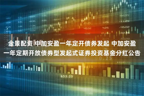 金景配资 中加安盈一年定开债券发起 中加安盈一年定期开放债券型发起式证券投资基金分红公告