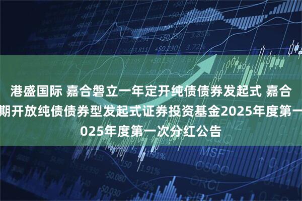 港盛国际 嘉合磐立一年定开纯债债券发起式 嘉合磐立一年定期开放纯债债券型发起式证券投资基金2025年度第一次分红公告