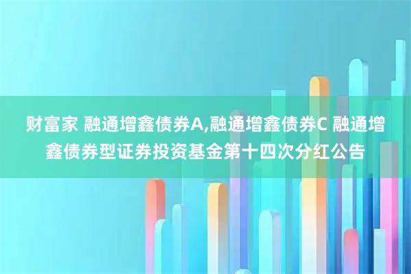 财富家 融通增鑫债券A,融通增鑫债券C 融通增鑫债券型证券投资基金第十四次分红公告