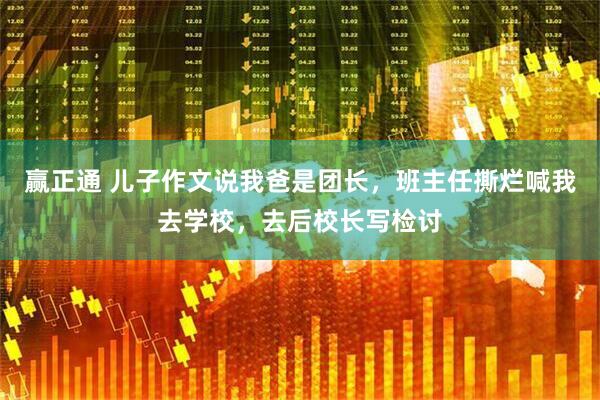 赢正通 儿子作文说我爸是团长，班主任撕烂喊我去学校，去后校长写检讨