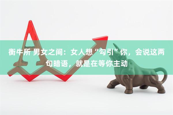 衡牛所 男女之间：女人想“勾引”你，会说这两句暗语，就是在等你主动