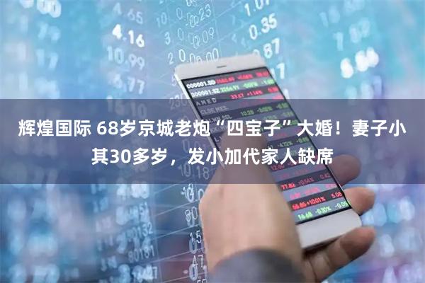 辉煌国际 68岁京城老炮“四宝子”大婚！妻子小其30多岁，发小加代家人缺席