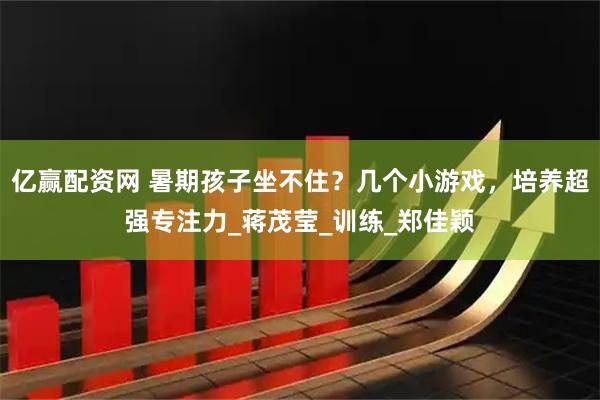 亿赢配资网 暑期孩子坐不住？几个小游戏，培养超强专注力_蒋茂莹_训练_郑佳颖