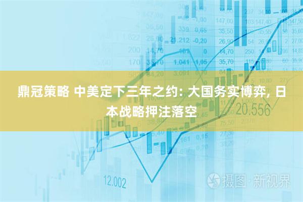 鼎冠策略 中美定下三年之约: 大国务实博弈, 日本战略押注落空
