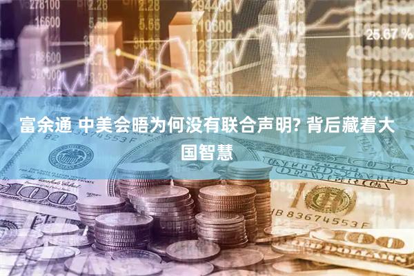 富余通 中美会晤为何没有联合声明? 背后藏着大国智慧