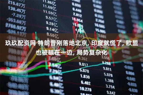 玖玖配资网 特朗普刚落地北京, 印度就慌了, 欧盟也被晾在一边, 局势复杂化