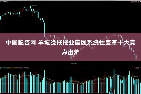 中国配资网 羊城晚报报业集团系统性变革十大亮点出炉