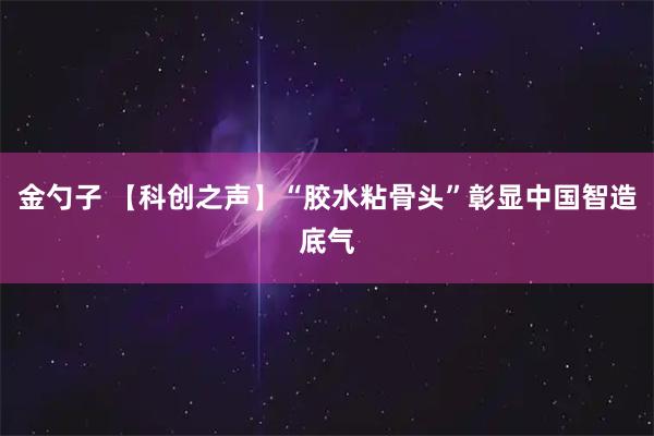 金勺子 【科创之声】“胶水粘骨头”彰显中国智造底气