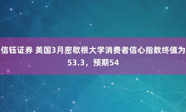 信钰证券 美国3月密歇根大学消费者信心指数终值为53.3，预期54