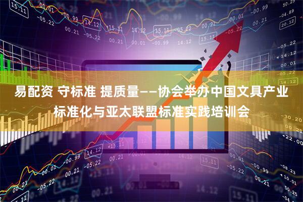 易配资 守标准 提质量——协会举办中国文具产业标准化与亚太联盟标准实践培训会