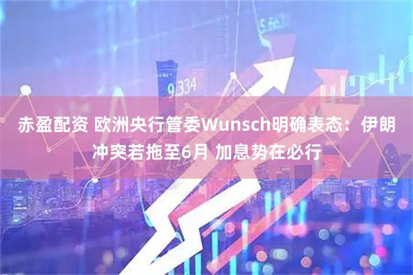 赤盈配资 欧洲央行管委Wunsch明确表态：伊朗冲突若拖至6月 加息势在必行