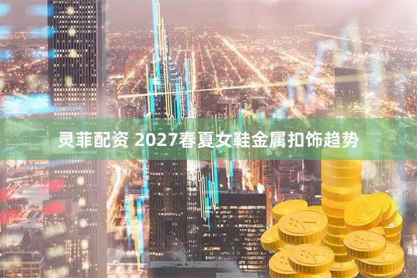 灵菲配资 2027春夏女鞋金属扣饰趋势