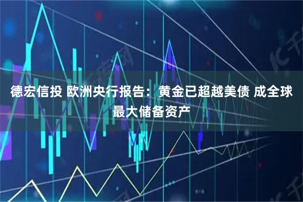 德宏信投 欧洲央行报告：黄金已超越美债 成全球最大储备资产