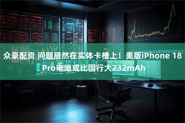 众豪配资 问题居然在实体卡槽上！美版iPhone 18 Pro电池或比国行大232mAh