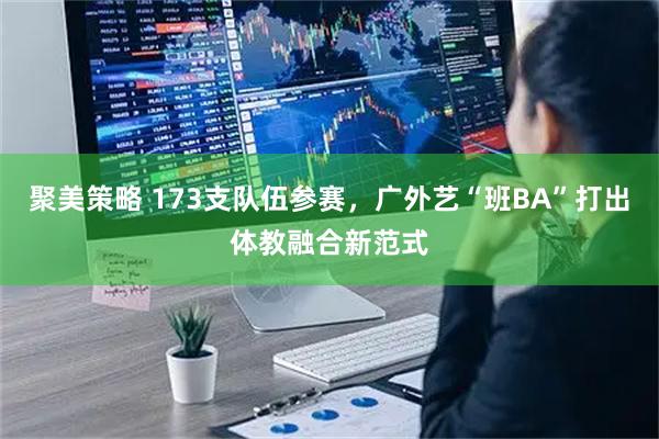 聚美策略 173支队伍参赛，广外艺“班BA”打出体教融合新范式
