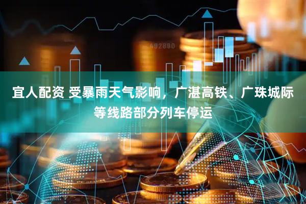 宜人配资 受暴雨天气影响,广湛高铁、广珠城际等线路部分列车停运