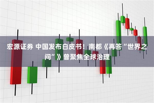 宏源证券 中国发布白皮书！南都《再答“世界之问”》曾聚焦全球治理