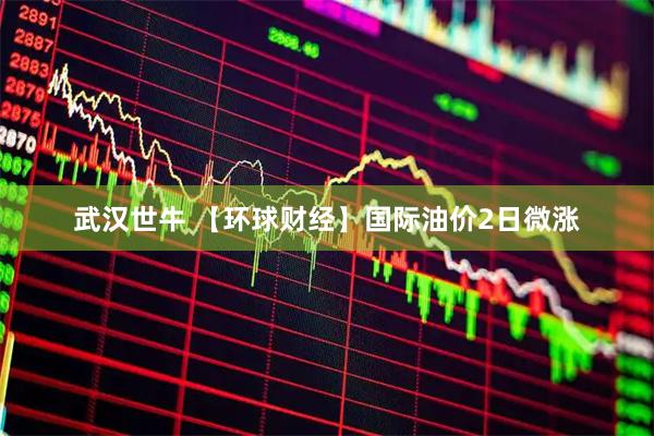 武汉世牛 【环球财经】国际油价2日微涨