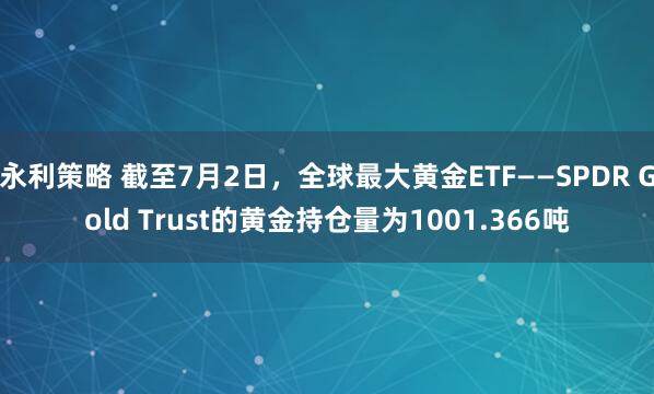 永利策略 截至7月2日，全球最大黄金ETF——SPDR Gold Trust的黄金持仓量为1001.366吨