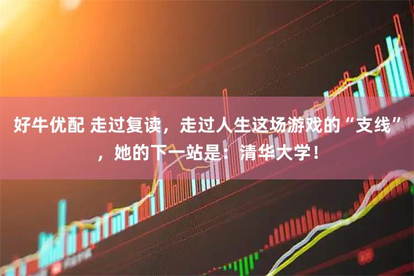 好牛优配 走过复读，走过人生这场游戏的“支线”，她的下一站是：清华大学！