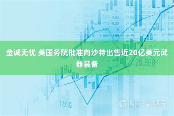 金诚无忧 美国务院批准向沙特出售近20亿美元武器装备