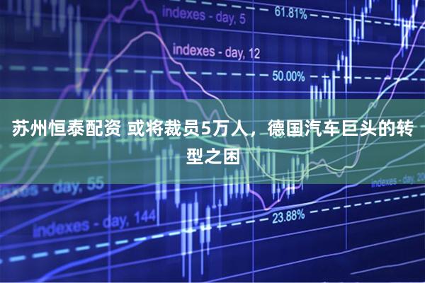 苏州恒泰配资 或将裁员5万人，德国汽车巨头的转型之困