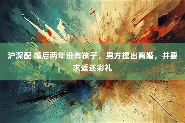 沪深配 婚后两年没有孩子，男方提出离婚，并要求返还彩礼