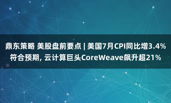 鼎东策略 美股盘前要点 | 美国7月CPI同比增3.4%符合预期, 云计算巨头CoreWeave飙升超21%
