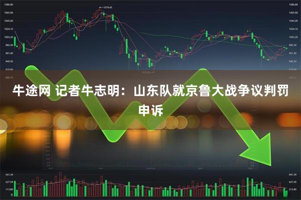 牛途网 记者牛志明：山东队就京鲁大战争议判罚申诉