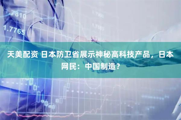 天美配资 日本防卫省展示神秘高科技产品，日本网民：中国制造？